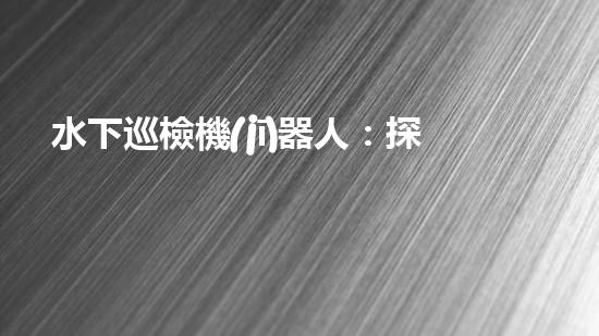水下巡檢機(jī)器人：探索深海奧秘，揭開海底世界的神秘面紗！